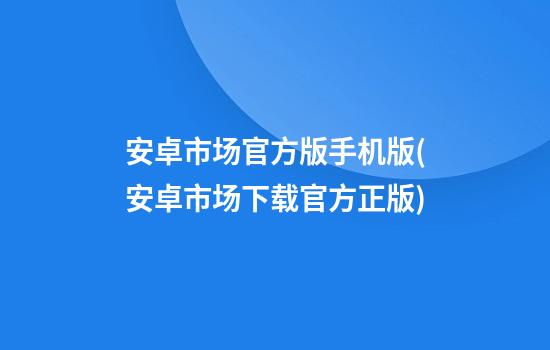 安卓市场官方版手机版(安卓市场下载官方正版)