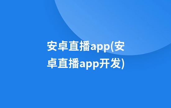 安卓直播app(安卓直播app开发)