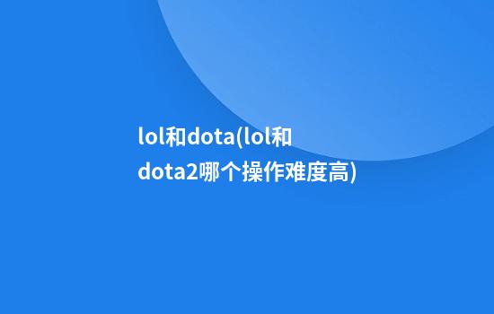 lol和dota(lol和dota2哪个操作难度高)