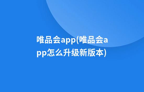 唯品会app(唯品会app怎么升级新版本)