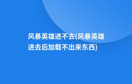 风暴英雄进不去(风暴英雄进去后加载不出来东西)