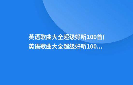 英语歌曲大全超级好听100首(英语歌曲大全超级好听100首儿童)