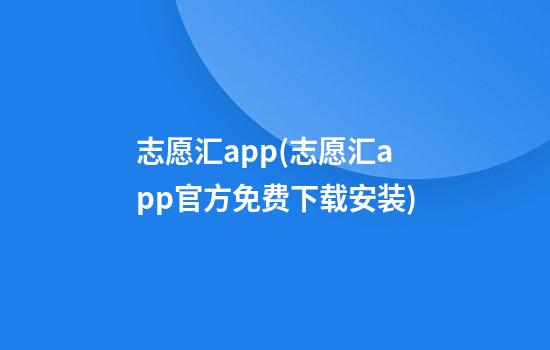 志愿汇app(志愿汇app官方免费下载安装)