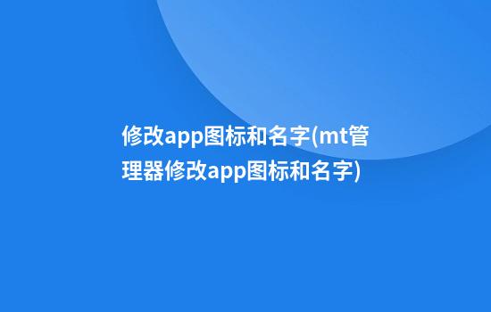 修改app图标和名字(mt管理器修改app图标和名字)