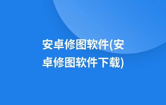 安卓修图软件(安卓修图软件下载)