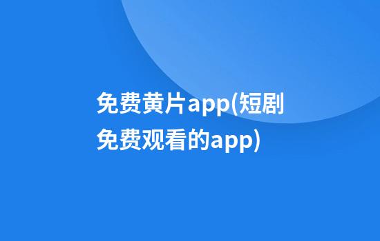 免费黄片app(短剧免费观看的app)