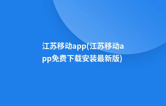 江苏移动app(江苏移动app免费下载安装最新版)