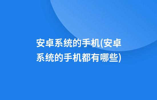 安卓系统的手机(安卓系统的手机都有哪些)