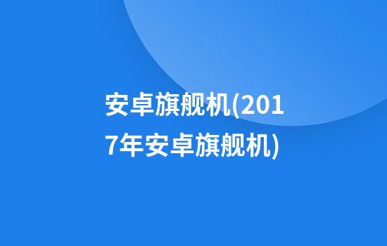 安卓旗舰机(2017年安卓旗舰机)