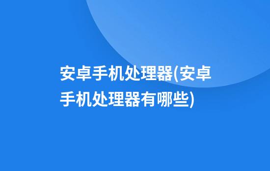 安卓手机处理器(安卓手机处理器有哪些)