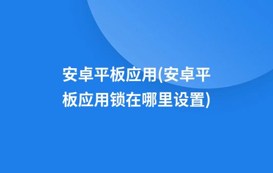 安卓平板应用(安卓平板应用锁在哪里设置)