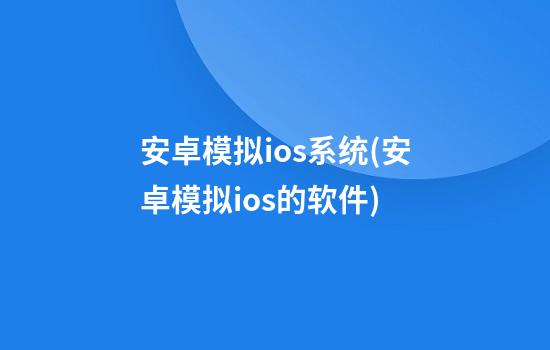 安卓模拟ios系统(安卓模拟ios的软件)