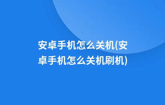 安卓手机怎么关机(安卓手机怎么关机刷机)