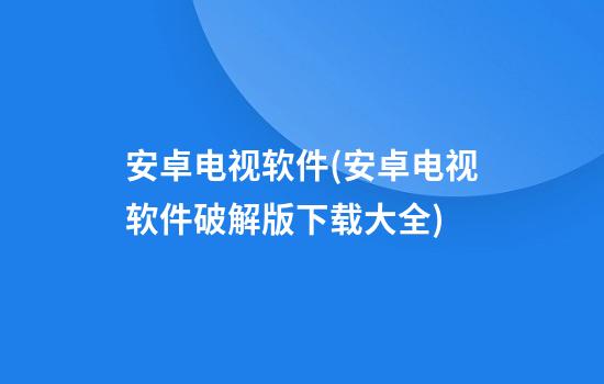 安卓电视软件(安卓电视软件破解版下载大全)