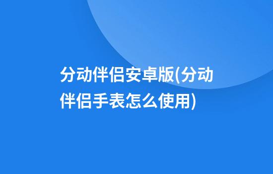 分动伴侣安卓版(分动伴侣手表怎么使用)