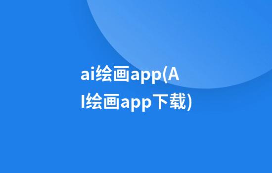 ai绘画app(AI绘画app下载)