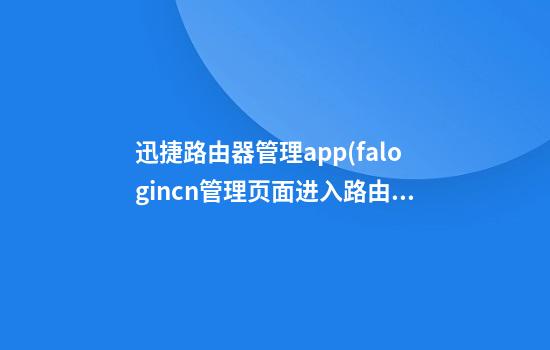 迅捷路由器管理app(falogincn管理页面进入路由器)