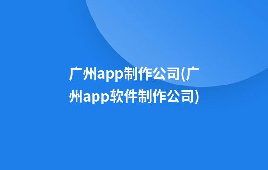 广州app制作公司(广州app软件制作公司)