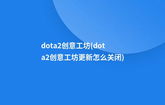 dota2创意工坊(dota2创意工坊更新怎么关闭)