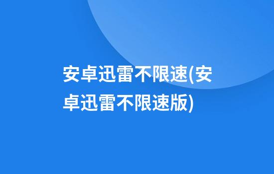 安卓迅雷不限速(安卓迅雷不限速版)