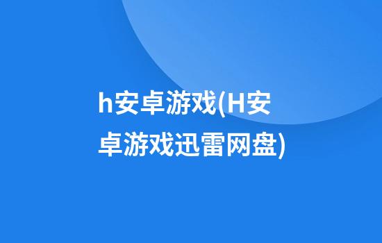 h安卓游戏(H安卓游戏迅雷网盘)