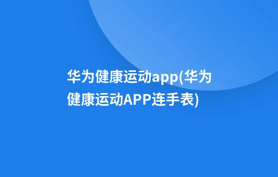 华为健康运动app(华为健康运动APP连手表)