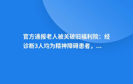 官方通报老人被关破旧福利院：经诊断3人均为精神障碍患者，有暴力倾向