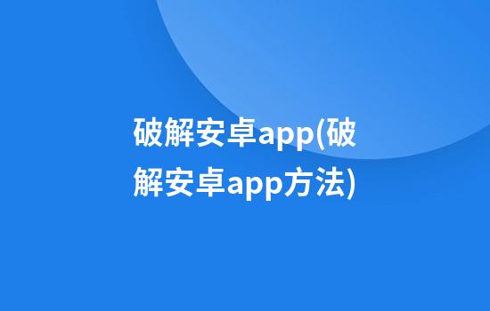 破解安卓app(破解安卓app方法)