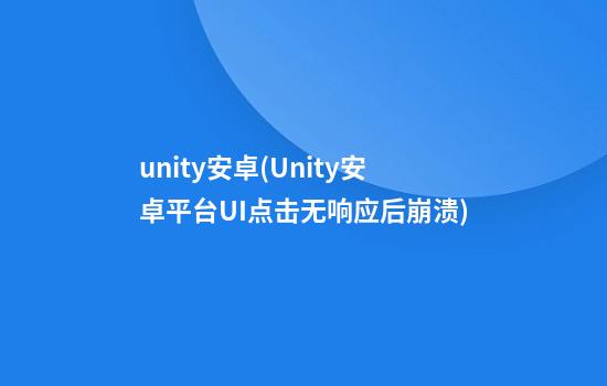 unity安卓(Unity安卓平台UI点击无响应后崩溃)