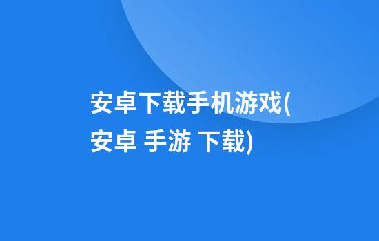 安卓下载手机游戏(安卓 手游 下载)