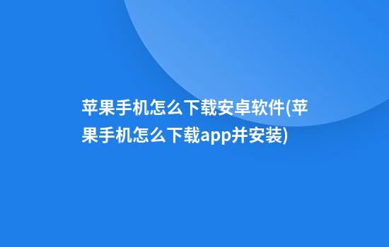 苹果手机怎么下载安卓软件(苹果手机怎么下载app并安装)