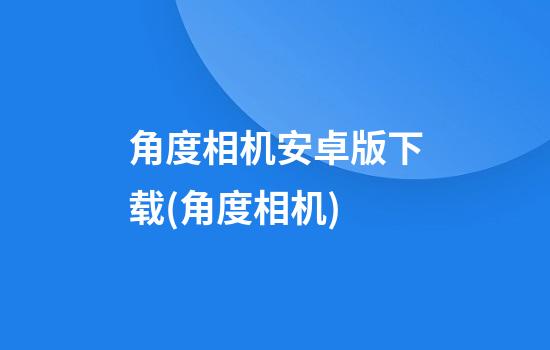 角度相机安卓版下载(角度相机)