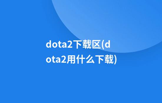 dota2下载区(dota2用什么下载)