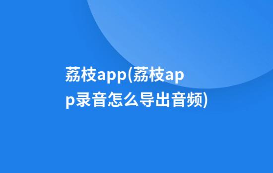 荔枝app(荔枝app录音怎么导出音频)