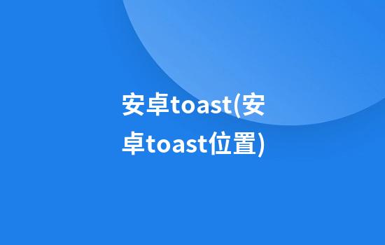 安卓toast(安卓toast位置)