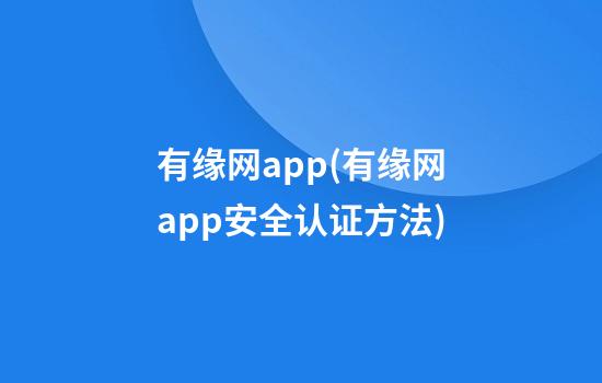 有缘网app(有缘网app安全认证方法)