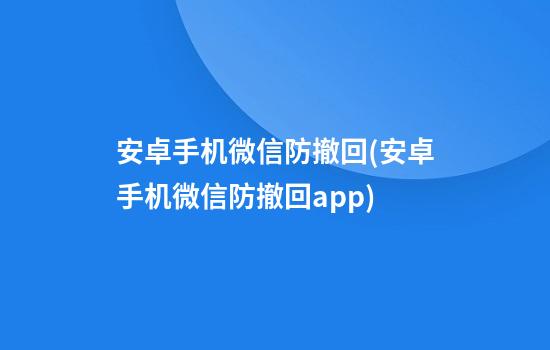 安卓手机微信防撤回(安卓手机微信防撤回app)