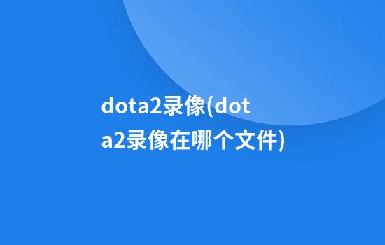 dota2录像(dota2录像在哪个文件)