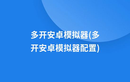 多开安卓模拟器(多开安卓模拟器配置)