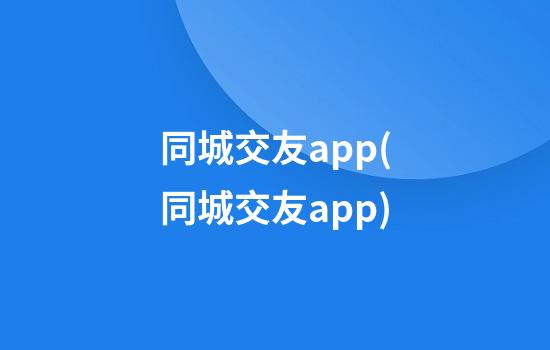 同城交友app(同城交友app)