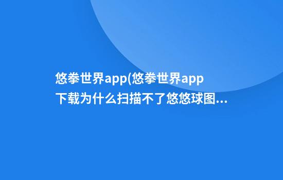 悠拳世界app(悠拳世界app下载为什么扫描不了悠悠球图案)