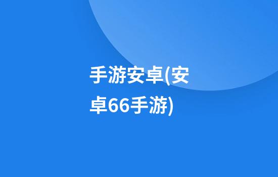 手游安卓(安卓66手游)