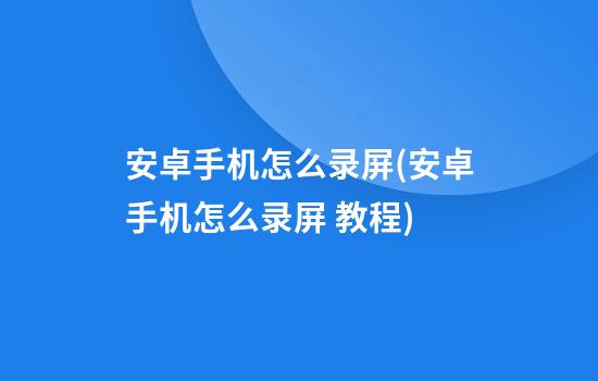 安卓手机怎么录屏(安卓手机怎么录屏 教程)