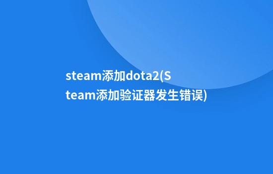 steam添加dota2(Steam添加验证器发生错误)