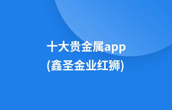 十大贵金属app(鑫圣金业红狮)