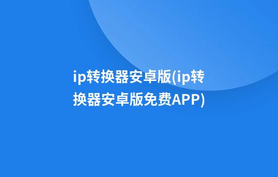 ip转换器安卓版(ip转换器安卓版免费APP)