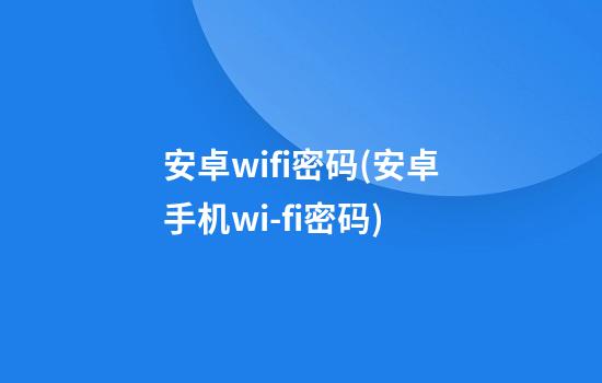 安卓wifi密码(安卓手机wi-fi密码)