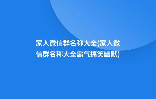 家人微信群名称大全(家人微信群名称大全霸气搞笑幽默)