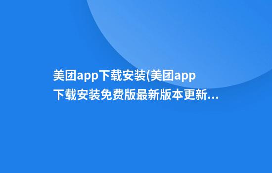 美团app下载安装(美团app下载安装免费版最新版本更新内容介绍)