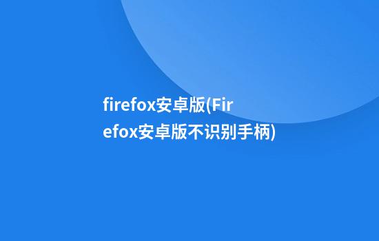 firefox安卓版(Firefox安卓版不识别手柄)